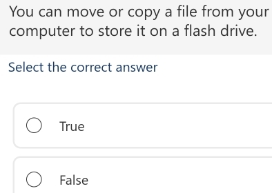 You can move or copy a file from your
computer to store it on a flash drive.
Select the correct answer
True
False