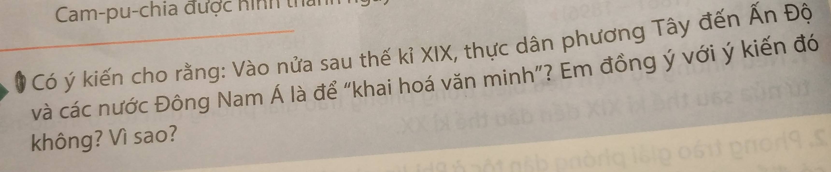 Cam-pu-chia được hình tha 
Có ý kiến cho rằng: Vào nửa sau thế kỉ XIX, thực dân phương Tây đến Ấn Độ 
và các nước Đông Nam Á là để “khai hoá văn minh”? Em đồng ý với ý kiến đó 
không? Vì sao?