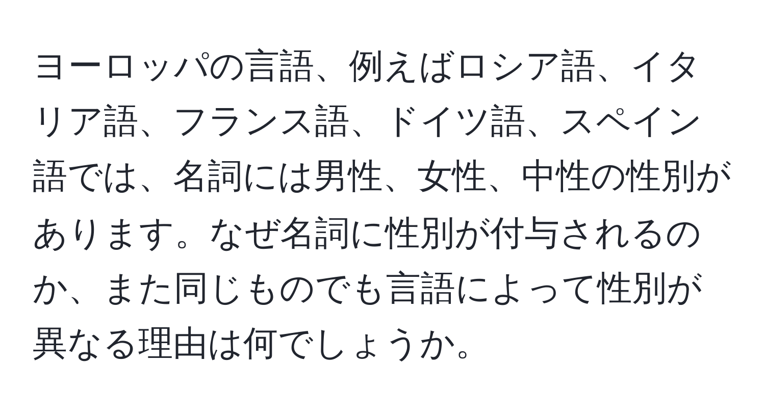 ヨーロッパの言語、例えばロシア語、イタリア語、フランス語、ドイツ語、スペイン語では、名詞には男性、女性、中性の性別があります。なぜ名詞に性別が付与されるのか、また同じものでも言語によって性別が異なる理由は何でしょうか。