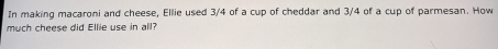 In making macaroni and cheese, Ellie used 3/4 of a cup of cheddar and 3/4 of a cup of parmesan. How 
much cheese did Ellie use in all?