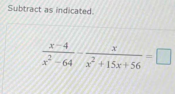 Subtract as indicated.
 (x-4)/x^2-64 - x/x^2+15x+56 =□