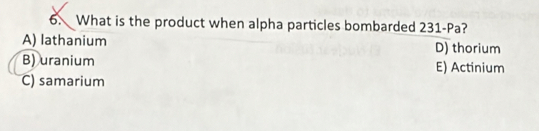 What is the product when alpha particles bombarded 231 -Pa?
A) lathanium D) thorium
B) uranium E) Actinium
C) samarium