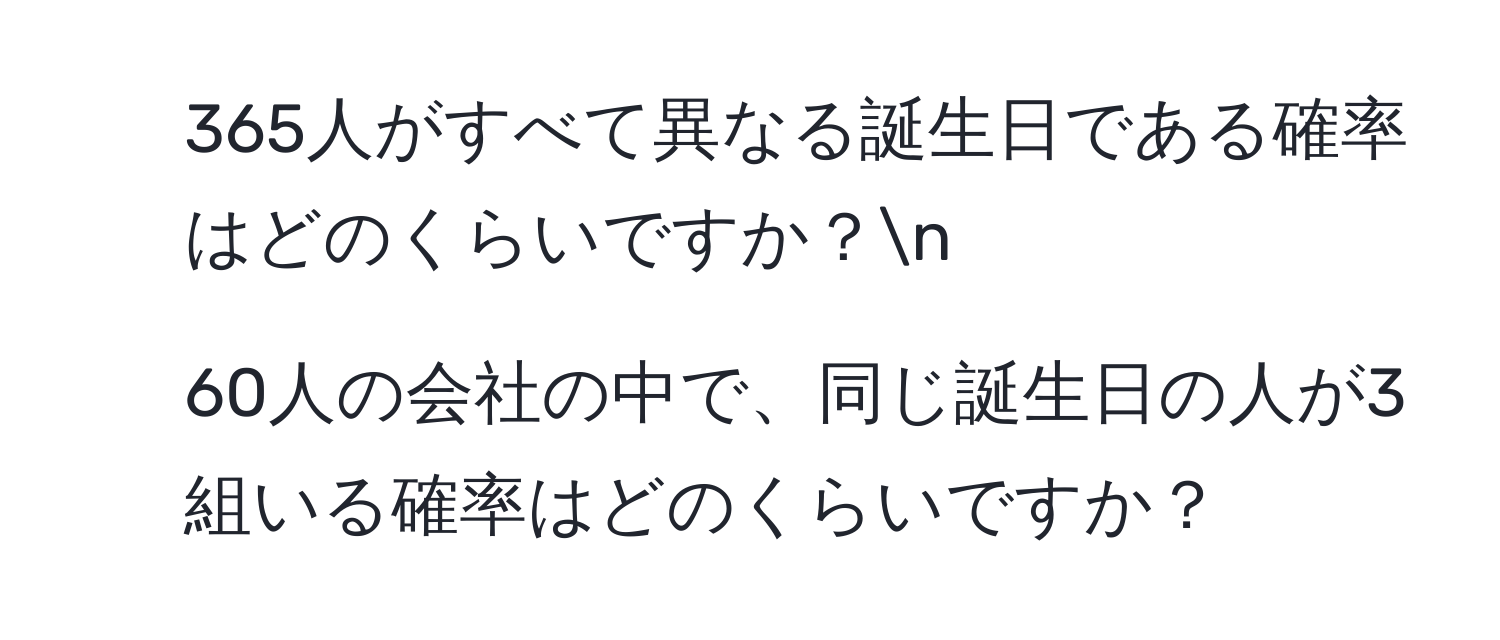 365人がすべて異なる誕生日である確率はどのくらいですか？n
2. 60人の会社の中で、同じ誕生日の人が3組いる確率はどのくらいですか？