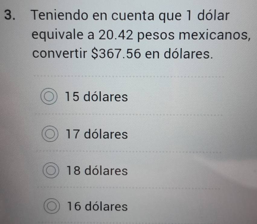 Teniendo en cuenta que 1 dólar
equivale a 20.42 pesos mexicanos,
convertir $367.56 en dólares.
15 dólares
17 dólares
18 dólares
16 dólares