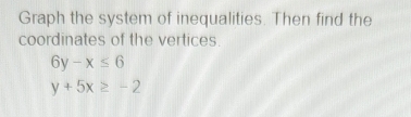 Graph the system of inequalities. Then find the
coordinates of the vertices.
6y-x≤ 6
y+5x≥ -2