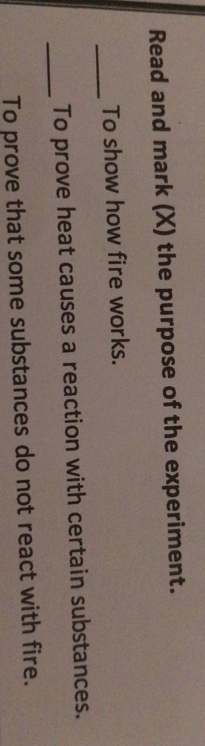 Read and mark (X) the purpose of the experiment. 
_ 
To show how fire works. 
_To prove heat causes a reaction with certain substances. 
To prove that some substances do not react with fire.