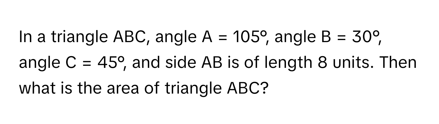 In a triangle ABC, angle A = 105°, angle B = 30°, angle C = 45°, and side AB is of length 8 units. Then what is the area of triangle ABC?