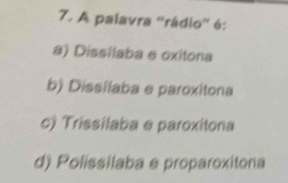 A palavra ''rádio'' é:
a) Dissilaba e oxitona
b) Dissilaba e paroxitona
c) Trissilaba e paroxitona
d) Polissilaba e proparoxitona