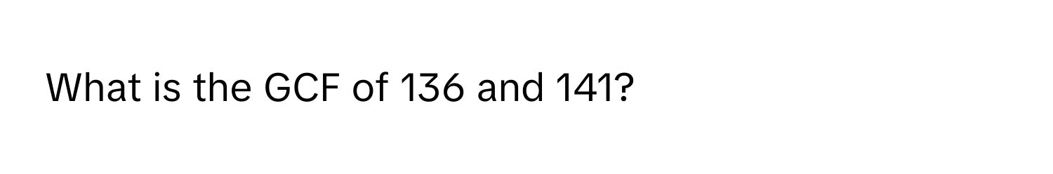 What is the GCF of 136 and 141?