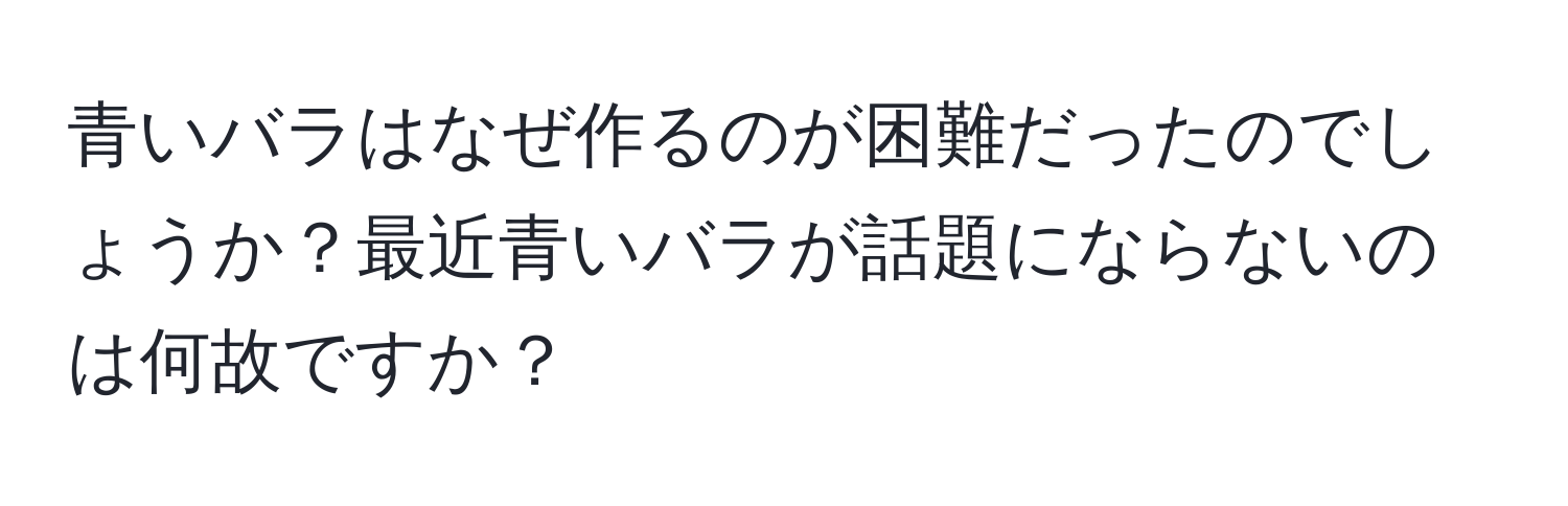 青いバラはなぜ作るのが困難だったのでしょうか？最近青いバラが話題にならないのは何故ですか？