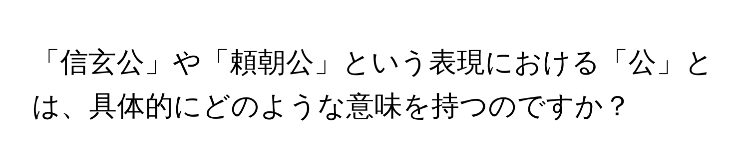 「信玄公」や「頼朝公」という表現における「公」とは、具体的にどのような意味を持つのですか？