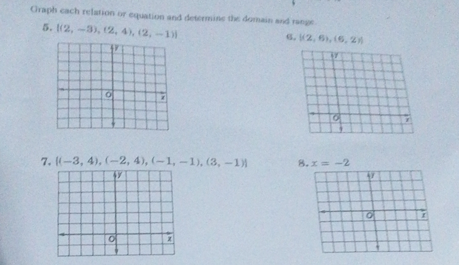 Graph each relation or equation and determine the domain and range 
5.  (2,-3),(2,4),(2,-1)
6.  (2,6),(6,2y)
7.  (-3,4),(-2,4),(-1,-1),(3,-1) 8. x=-2