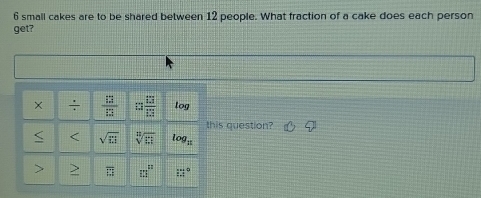 small cakes are to be shared between 12 people. What fraction of a cake does each person 
get? 
× ÷  12/12  = 13/13  log 
this question? 
< < sqrt(□ )  sqrt[□](□ ) log _π  overline □  □ □^3 11°