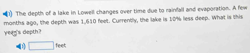 The depth of a lake in Lowell changes over time due to rainfall and evaporation. A few 
months ago, the depth was 1,610 feet. Currently, the lake is 10% less deep. What is this 
yea 's depth?
□ feet