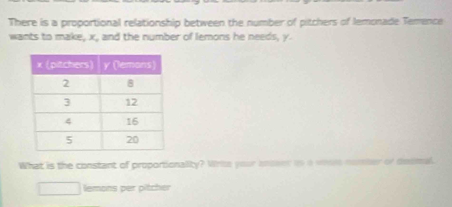 There is a proportional relationship between the number of pitchers of lemonade Temence 
wants to make, X_o and the number of lemons he needs, y. 
What is the constant of proportionality? Write your ansser io a wools nomber or desa 
lemons per pitcher