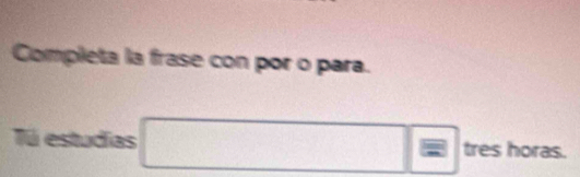 Completa la frase con por o para. 
Tú estudias □ = tres horas.