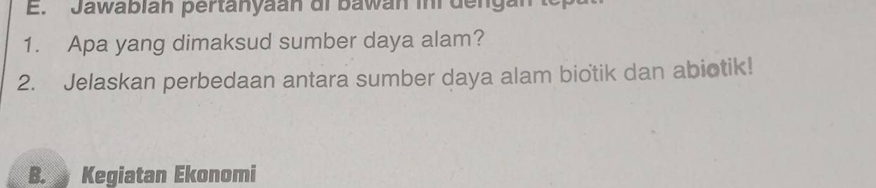 Jawablan pertanyaan di bawan in de ngan t
1. Apa yang dimaksud sumber daya alam?
2. Jelaskan perbedaan antara sumber daya alam biotik dan abiotik!
B. Kegiatan Ekonomi