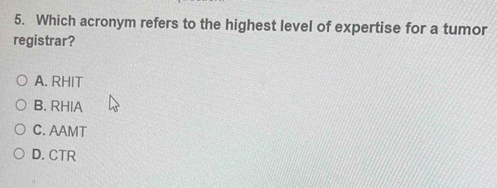 Which acronym refers to the highest level of expertise for a tumor
registrar?
A. RHIT
B. RHIA
C. AAMT
D. CTR