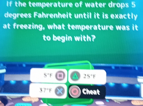 If the temperature of water drops 5
degrees Fahrenheit until it is exactly 
at freezing, what temperature was it 
to begin with?
5°F a 25°F
37°F