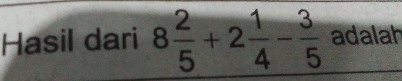 Hasil dari 8 2/5 +2 1/4 - 3/5  adalah