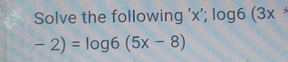 Solve the following ‘ x ’; log6 (3x
-2)=log 6(5x-8)