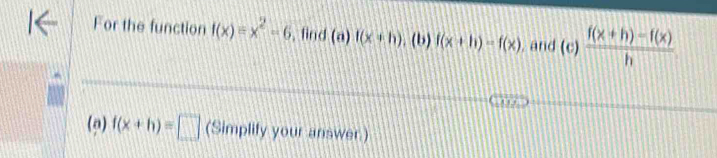 For the function f(x)=x^2-6 , find (a)f(x+h). (b) f(x+h)=f(x) , and (c) (f(x+h)-f(x))/h 
(9) f(x+h)=□ (Simplify your answer)