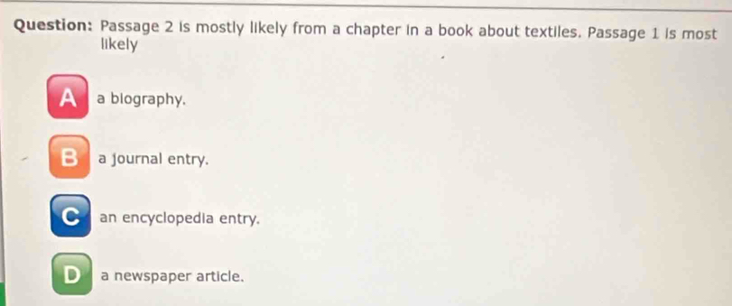 Passage 2 is mostly likely from a chapter in a book about textiles. Passage 1 is most
likely
A a biography,
B a journal entry.
an encyclopedia entry.
D a newspaper article.