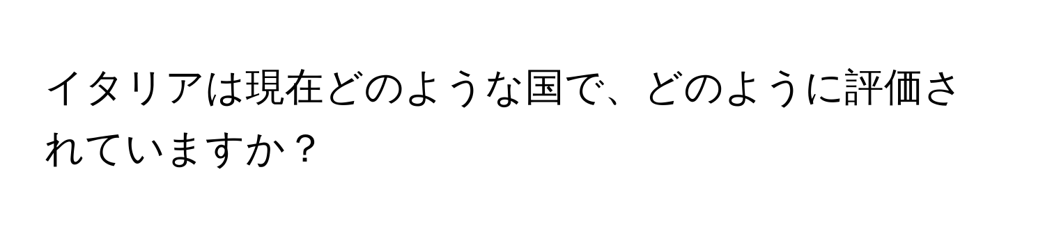 イタリアは現在どのような国で、どのように評価されていますか？