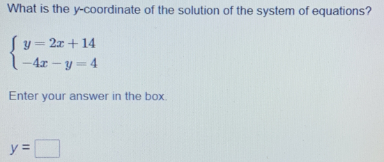 What is the y-coordinate of the solution of the system of equations?
beginarrayl y=2x+14 -4x-y=4endarray.
Enter your answer in the box.
y=□