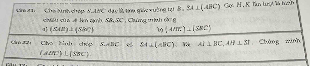 Cho hình chóp S. ABC đáy là tam giác vuông tại B , SA⊥ (ABC) Gọi H ,K Tần lượt là hình 
chiếu của A lên cạnh SB, SC , Chứng minh rằng 
a) (SAB)⊥ (SBC) b) (AHK)⊥ (SBC)
Câu 32: Cho hình chóp S. ABC có SA⊥ (ABC). Kẻ AI⊥ BC, AH⊥ SI Chứng minh
(AHC)⊥ (SBC).