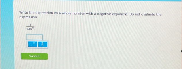 Write the expression as a whole number with a negative exponent. Do not evaluate the 
expression.
 1/749^(26) 
frac □ 
Submit