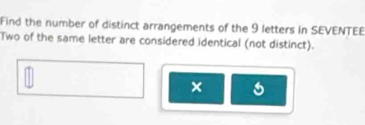 Find the number of distinct arrangements of the 9 letters in SEVENTEE 
Two of the same letter are considered identical (not distinct). 
×