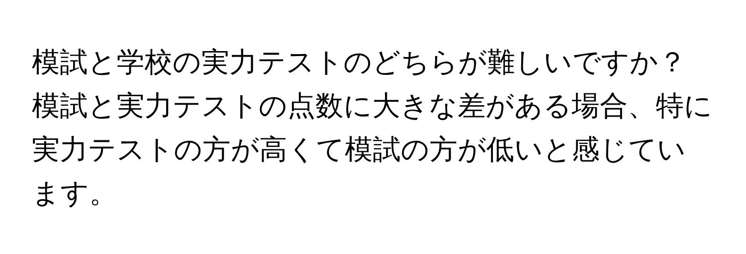 模試と学校の実力テストのどちらが難しいですか？模試と実力テストの点数に大きな差がある場合、特に実力テストの方が高くて模試の方が低いと感じています。