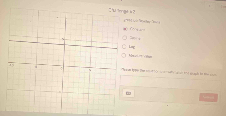 #2
at job Brynley Davis
Constant
Cosine
Log
Absolute Value
e type the equation that will match the graph to the side
Submit