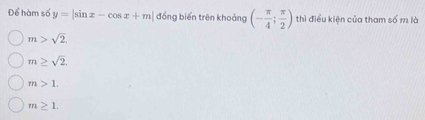 Để hàm số y=|sin x-cos x+m| đồng biển trên khoảng (- π /4 ; π /2 ) thì điều kiện của tham số m là
m>sqrt(2).
m≥ sqrt(2).
m>1.
m≥ 1.