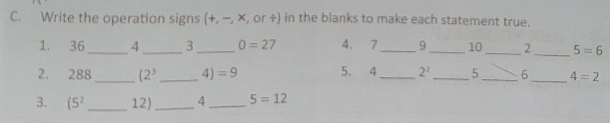 Write the operation signs (+,-,* , or ÷) in the blanks to make each statement true. 
1. 36 _A 3_ 0=27 4. 7 9_ 10 2
_ 5=6
5. 4
2. 288_  (2^3 _  4)=9 _ 2^2 5 _6 _ 4=2
3. (5^2 __4_
12
5=12