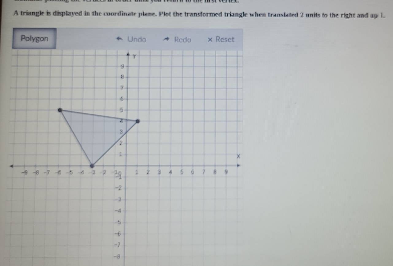 A triangle is displayed in the coordinate plane. Plot the transformed triangle when translated 2 units to the right and up 1.