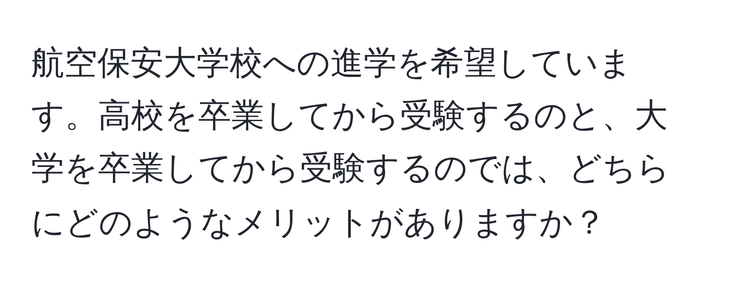 航空保安大学校への進学を希望しています。高校を卒業してから受験するのと、大学を卒業してから受験するのでは、どちらにどのようなメリットがありますか？