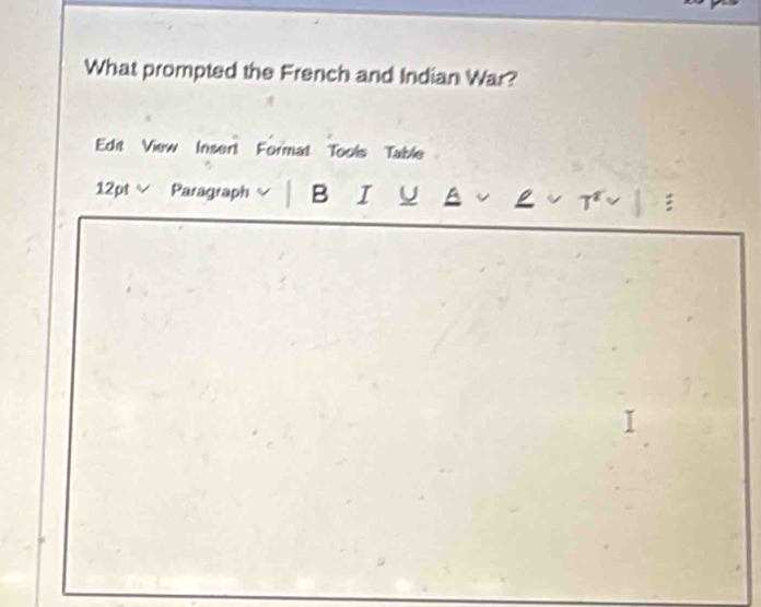 What prompted the French and Indian War? 
Edit View Insent Format Tools Table 
12pt Paragraph B I U A ρ