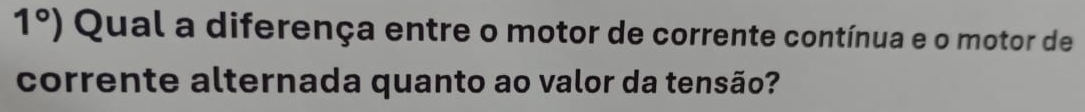 1°) Qual a diferença entre o motor de corrente contínua e o motor de 
corrente alternada quanto ao valor da tensão?