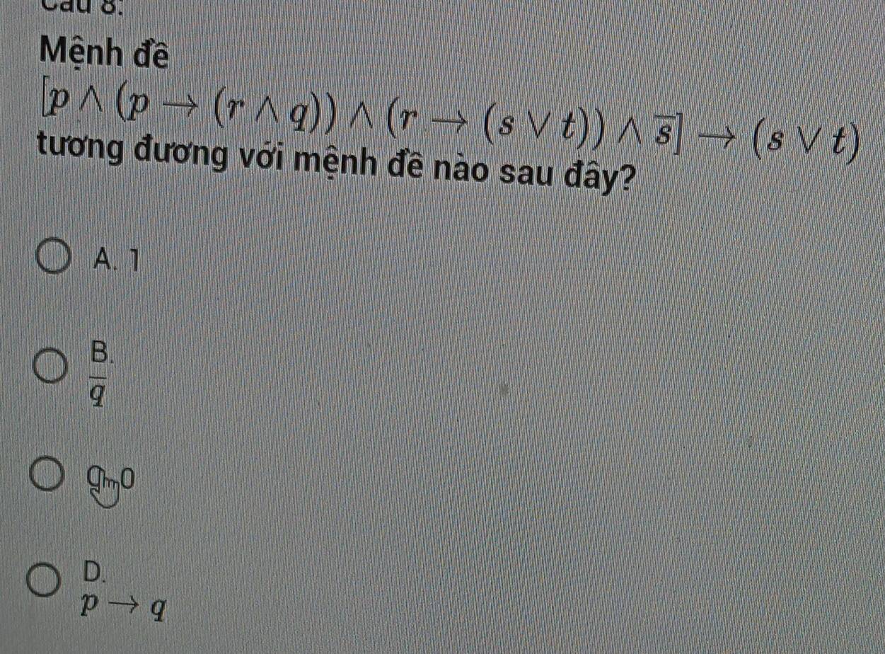 Cau 8.
Mệnh đề
[pwedge (pto (rwedge q))wedge (rto (svee t))wedge overline s]to (svee t)
tương đương với mệnh đề nào sau đây?
A. 1
 (B.)/q 
gm0
D.
pto q