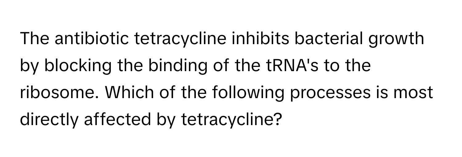 The antibiotic tetracycline inhibits bacterial growth by blocking the binding of the tRNA's to the ribosome. Which of the following processes is most directly affected by tetracycline?