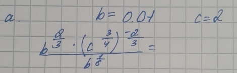 b=0.01 c=2
frac b^(frac 2)3· (c^(frac 3)4)^- 2/3 b^(frac 1)6=