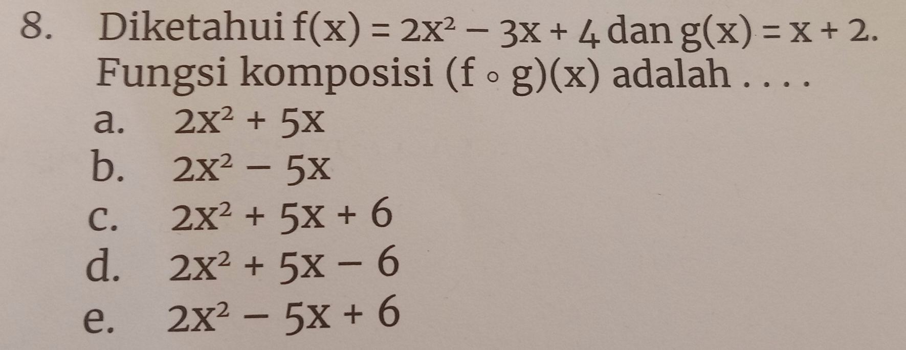 Diketahui f(x)=2x^2-3x+4 dan g(x)=x+2. 
Fungsi komposisi (fcirc g)(x) adalah . . . .
a. 2X^2+5X
b. 2x^2-5x
C. 2x^2+5x+6
d. 2x^2+5x-6
e. 2x^2-5x+6