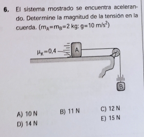 El sistema mostrado se encuentra aceleran-
do, Determine la magnitud de la tensión en la
cuerda. (m_A=m_B=2kg:g=10m/s^2)
A) 10 N B) 11 N C) 12 N
D) 14 N E) 15 N