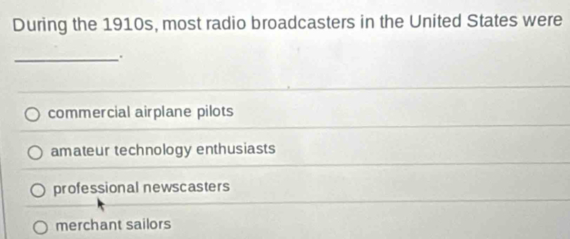 During the 1910s, most radio broadcasters in the United States were
_
commercial airplane pilots
amateur technology enthusiasts
professional newscasters
merchant sailors