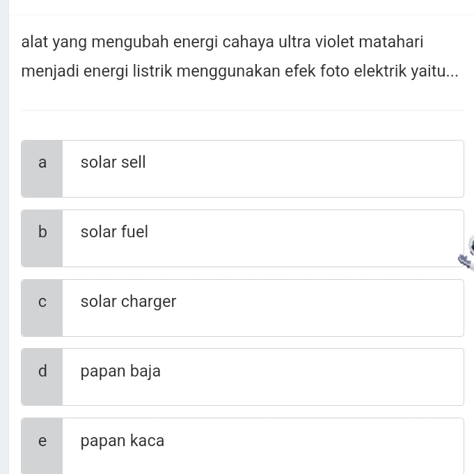 alat yang mengubah energi cahaya ultra violet matahari
menjadi energi listrik menggunakan efek foto elektrik yaitu...
a solar sell
b solar fuel
C solar charger
d papan baja
e papan kaca