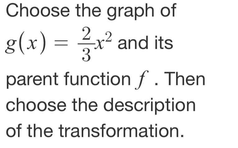 Choose the graph of
g(x)= 2/3 x^2 and its 
parent function ƒ. Then 
choose the description 
of the transformation.