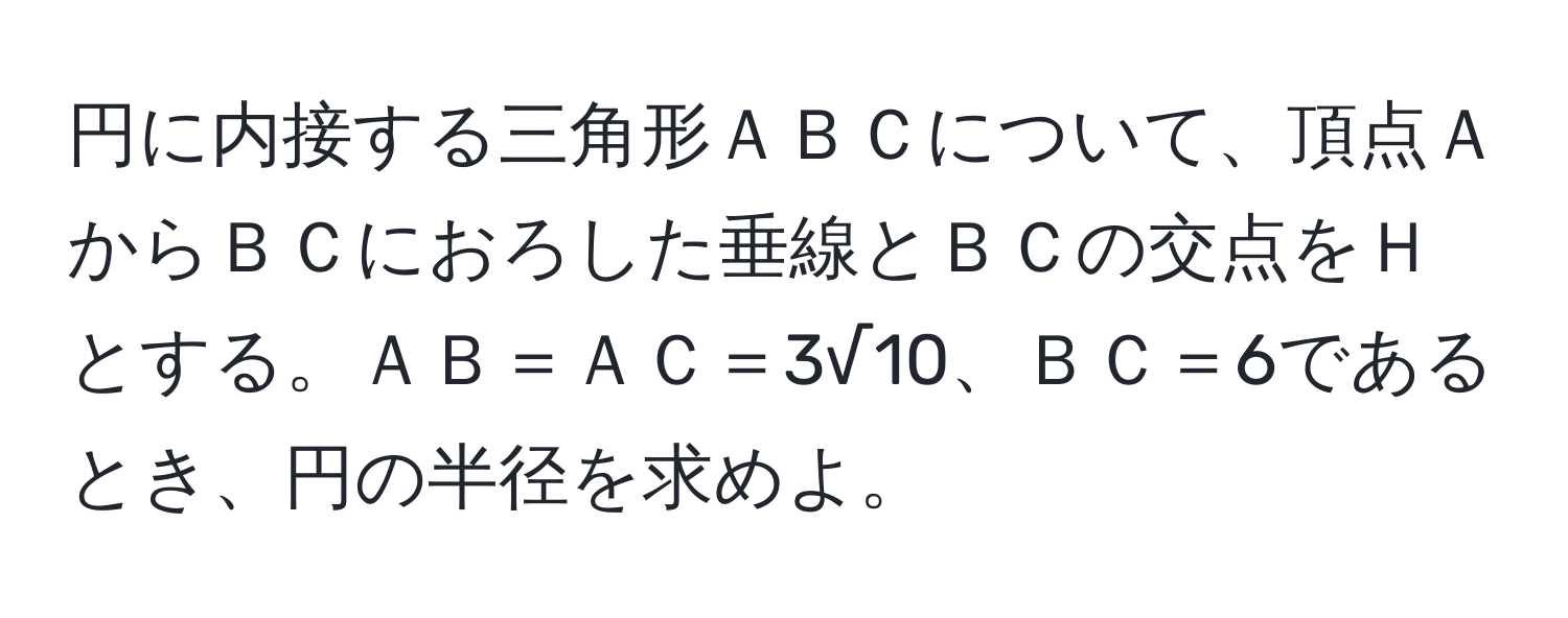 円に内接する三角形ＡＢＣについて、頂点ＡからＢＣにおろした垂線とＢＣの交点をＨとする。ＡＢ＝ＡＣ＝3√10、ＢＣ＝6であるとき、円の半径を求めよ。