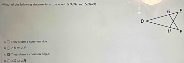 Which of the following statements is true about △ DEH and △ DFG ?
They share a common side.
∠ E≌ ∠ F
They share a common angle.
∠ G≌ ∠ H